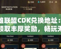 英雄聯盟CDK兌換地址：輕松領取豐厚獎勵，暢玩無憂