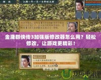金庸群俠傳3加強版修改器怎么用？輕松修改，讓游戲更精彩！