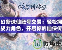 夢幻新誅仙賬號交易：輕松擁有高戰力角色，開啟你的仙俠傳奇