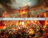 揭開傳奇網頁游戲的神秘面紗，體驗經典與創新的完美結合
