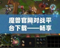 魔獸官網(wǎng)對戰(zhàn)平臺下載——暢享激情對戰(zhàn)，體驗(yàn)極致游戲樂趣