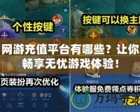 網游充值平臺有哪些？讓你暢享無憂游戲體驗！