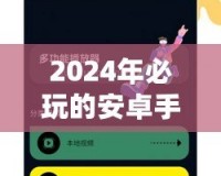 2024年必玩的安卓手機網絡游戲推薦，暢享指尖上的極致體驗！