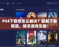 PS4下載慢怎么解決？破解下載瓶頸，暢享游戲樂趣！