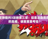 逆轉裁判3攻略第三章：探索法庭背后的真相，破案重重考驗！