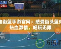 熱血街籃手游官網：感受街頭籃球的熱血激情，暢玩無限