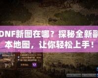 DNF新圖在哪？探秘全新副本地圖，讓你輕松上手！
