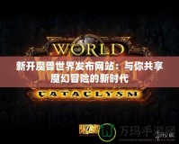 新開魔獸世界發布網站：與你共享魔幻冒險的新時代