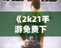 《2k21手游免費下載中文版》：暢享極致籃球體驗，指尖上的體育盛宴