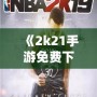 《2k21手游免費下載中文版》：暢享極致籃球體驗，指尖上的體育盛宴