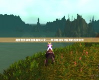 魔獸世界故事全集解說大全——帶你穿越艾澤拉斯的歷史長河