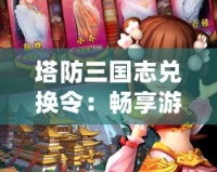 塔防三國志兌換令：暢享游戲樂趣，超值福利輕松得！
