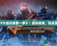 《CF火線兄弟第一季》：挑戰(zhàn)極限，征戰(zhàn)全球！