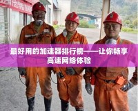 最好用的加速器排行榜——讓你暢享高速網絡體驗