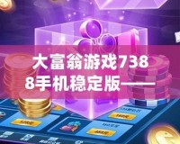 大富翁游戲7388手機穩定版——暢享娛樂與財富的雙重盛宴
