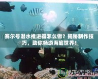 賽爾號潛水推進器怎么做？揭秘制作技巧，助你暢游海底世界！