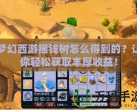 夢幻西游搖錢樹怎么得到的？讓你輕松獲取豐厚收益！