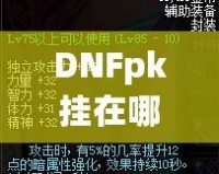 DNFpk掛在哪下載？教你如何安全、快速地獲取最強PK輔助！