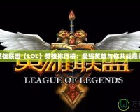 英雄聯盟（LOL）英雄排行榜：最強英雄與你共戰巔峰