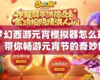 夢幻西游元宵模擬器怎么玩？帶你暢游元宵節的奇妙世界！