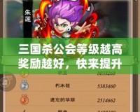 三國殺公會(huì)等級(jí)越高獎(jiǎng)勵(lì)越好，快來提升公會(huì)等級(jí)，贏取豐厚獎(jiǎng)勵(lì)！