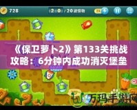 《保衛蘿卜2》第133關挑戰攻略：6分鐘內成功消滅堡壘，快速晉級技巧大揭秘