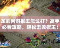 龍劍網游猴王怎么打？高手必看攻略，輕松擊敗猴王！