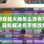 手游穿越火線怎么改名字視頻，輕松解決名字修改難題