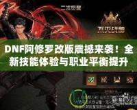 DNF阿修羅改版震撼來襲！全新技能體驗與職業(yè)平衡提升