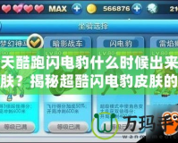 天天酷跑閃電豹什么時候出來的皮膚？揭秘超酷閃電豹皮膚的背后故事！