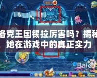洛克王國錫拉厲害嗎？揭秘她在游戲中的真正實力