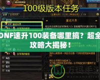 DNF速升100裝備哪里搞？超全攻略大揭秘！