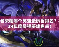王者榮耀哪個英雄最厲害排名？2024年度最強英雄盤點！