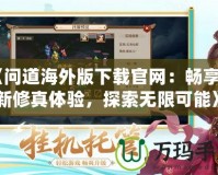 《問道海外版下載官網(wǎng)：暢享全新修真體驗，探索無限可能》