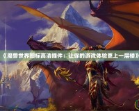 《魔獸世界圖標高清插件：讓你的游戲體驗更上一層樓》