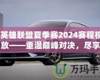 《英雄聯(lián)盟夏季賽2024賽程視頻回放——重溫巔峰對(duì)決，盡享賽事精彩！》