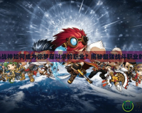 冒險島戰(zhàn)神如何成為你夢寐以求的職業(yè)？揭秘最強戰(zhàn)斗職業(yè)的秘密！