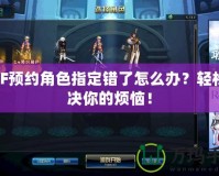 DNF預(yù)約角色指定錯(cuò)了怎么辦？輕松解決你的煩惱！
