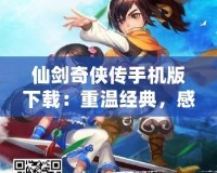 仙劍奇俠傳手機版下載：重溫經典，感受仙俠魅力