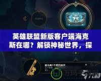 英雄聯盟新版客戶端海克斯在哪？解鎖神秘世界，探索新玩法！