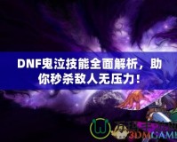 DNF鬼泣技能全面解析，助你秒殺敵人無壓力！