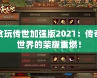 貪玩傳世加強版2021：傳奇世界的榮耀重燃！