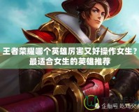 王者榮耀哪個英雄厲害又好操作女生？最適合女生的英雄推薦