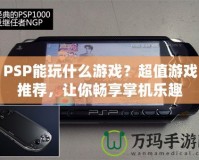 PSP能玩什么游戲？超值游戲推薦，讓你暢享掌機(jī)樂趣