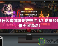 現在什么網游游戲好玩點兒？這些經典之作不可錯過！