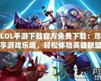 LOL手游下載官方免費下載：盡享游戲樂趣，輕松體驗英雄聯盟移動版