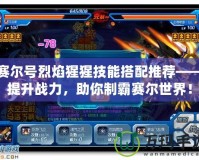 賽爾號烈焰猩猩技能搭配推薦——提升戰力，助你制霸賽爾世界！