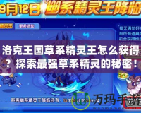 洛克王國草系精靈王怎么獲得？探索最強草系精靈的秘密！