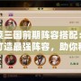 胡萊三國前期陣容搭配：輕松打造最強陣容，助你稱霸三國！