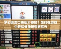 夢幻西游口袋版太費錢？如何在游戲中輕松省錢玩得更盡興